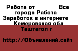 Работа от (  18) ! - Все города Работа » Заработок в интернете   . Кемеровская обл.,Таштагол г.